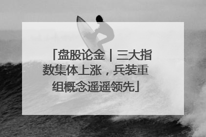 盘股论金｜三大指数集体上涨，兵装重组概念遥遥领先