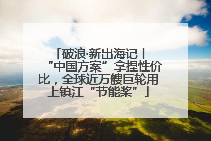 破浪·新出海记丨 “中国方案”拿捏性价比，全球近万艘巨轮用上镇江“节能桨”