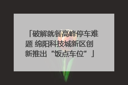 破解就餐高峰停车难题 绵阳科技城新区创新推出“饭点车位”