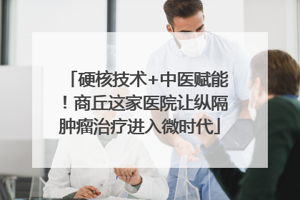 硬核技术+中医赋能！商丘这家医院让纵隔肿瘤治疗进入微时代
