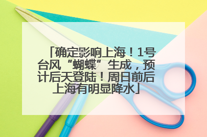 确定影响上海！1号台风“蝴蝶”生成，预计后天登陆！周日前后上海有明显降水