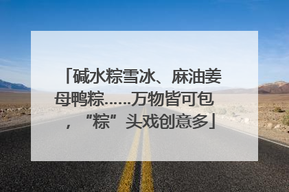 碱水粽雪冰、麻油姜母鸭粽……万物皆可包，“粽”头戏创意多