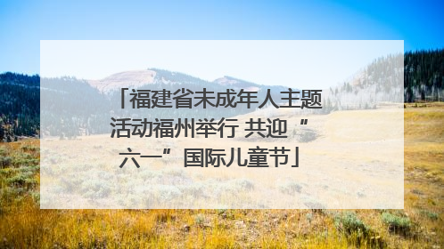 福建省未成年人主题活动福州举行 共迎“六一”国际儿童节