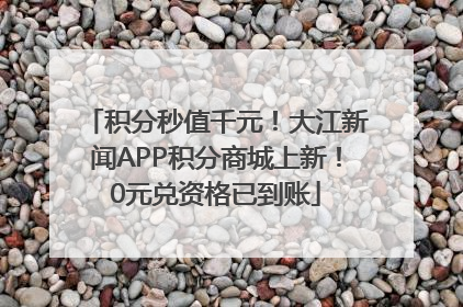 积分秒值千元！大江新闻APP积分商城上新！0元兑资格已到账