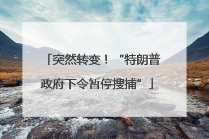 突然转变！“特朗普政府下令暂停搜捕”