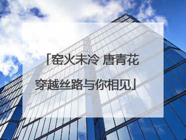 窑火未冷 唐青花穿越丝路与你相见
