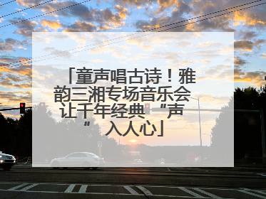 童声唱古诗！雅韵三湘专场音乐会让千年经典 “声” 入人心