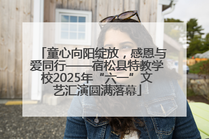 童心向阳绽放，感恩与爱同行——宿松县特教学校2025年“六一”文艺汇演圆满落幕