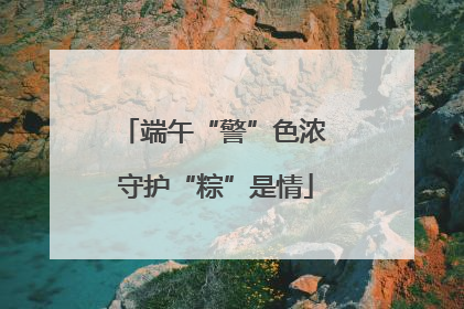 端午“警”色浓 守护“粽”是情