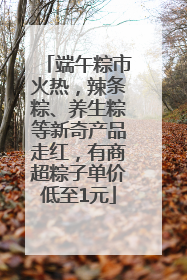 端午粽市火热，辣条粽、养生粽等新奇产品走红，有商超粽子单价低至1元