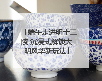 端午走进明十三陵 沉浸式解锁大明风华新玩法