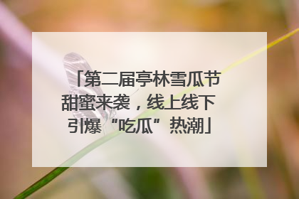 第二届亭林雪瓜节甜蜜来袭，线上线下引爆“吃瓜”热潮