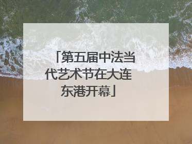 第五届中法当代艺术节在大连东港开幕