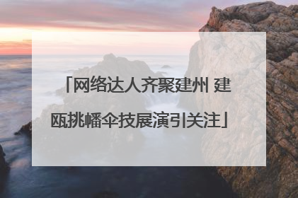 网络达人齐聚建州 建瓯挑幡伞技展演引关注