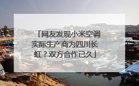 网友发现小米空调实际生产商为四川长虹？双方合作已久
