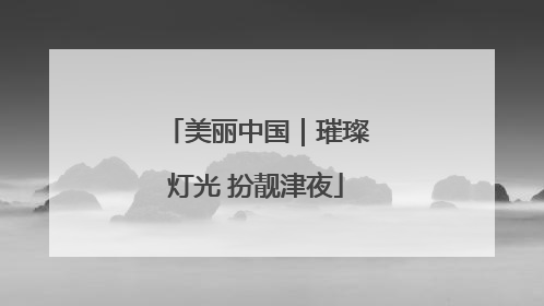 美丽中国｜璀璨灯光 扮靓津夜