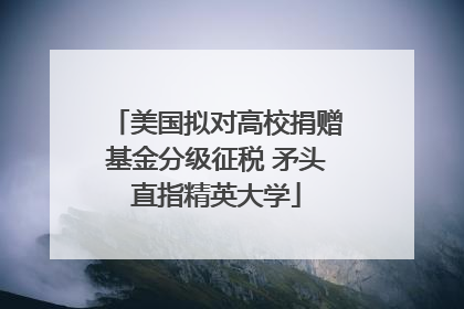 美国拟对高校捐赠基金分级征税 矛头直指精英大学