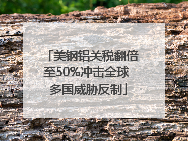 美钢铝关税翻倍至50%冲击全球 多国威胁反制