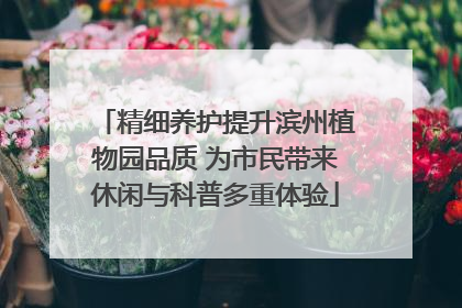 精细养护提升滨州植物园品质 为市民带来休闲与科普多重体验