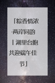 粽香情浓·两岸同韵丨湖里台胞共迎端午佳节