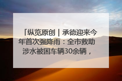 纵览原创｜承德迎来今年首次强降雨：全市救助涉水被困车辆30余辆，8日晚市区已无积水路段，交通恢复畅通