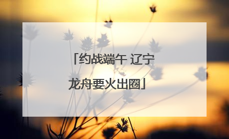 约战端午 辽宁龙舟要火出圈