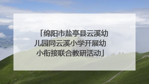 绵阳市盐亭县云溪幼儿园同云溪小学开展幼小衔接联合教研活动