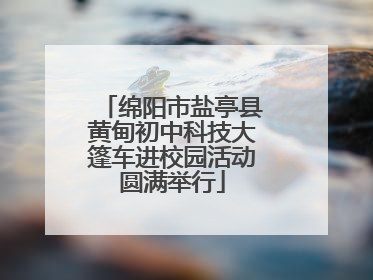 绵阳市盐亭县黄甸初中科技大篷车进校园活动圆满举行