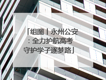 组图丨永州公安：全力护航高考 守护学子逐梦路