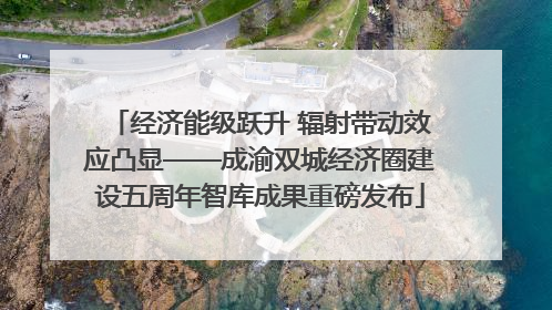 经济能级跃升 辐射带动效应凸显——成渝双城经济圈建设五周年智库成果重磅发布
