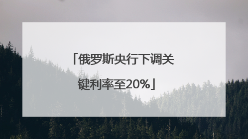 俄罗斯央行下调关键利率至20%