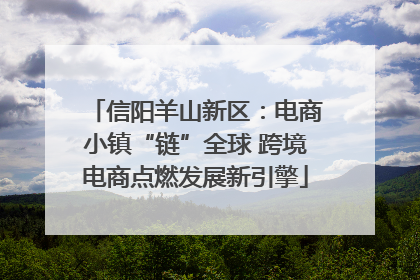 信阳羊山新区：电商小镇“链”全球 跨境电商点燃发展新引擎