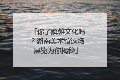 你了解傩文化吗？湖南美术馆这场展览为你揭秘