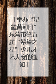 举办“星耀黄河口”东营市第五届“希望之星”少儿才艺大赛的通知