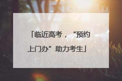 临近高考，“预约上门办”助力考生