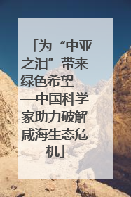 为“中亚之泪”带来绿色希望——中国科学家助力破解咸海生态危机