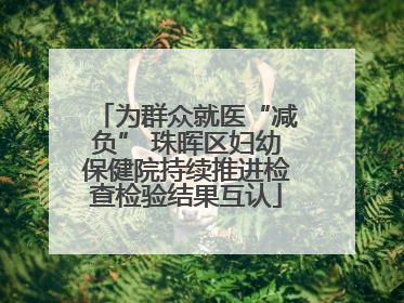 为群众就医“减负” 珠晖区妇幼保健院持续推进检查检验结果互认