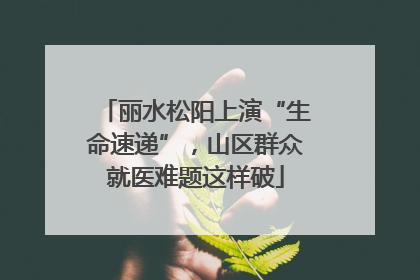 丽水松阳上演“生命速递”，山区群众就医难题这样破