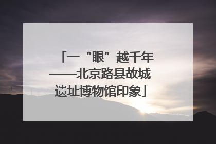 一“眼”越千年——北京路县故城遗址博物馆印象
