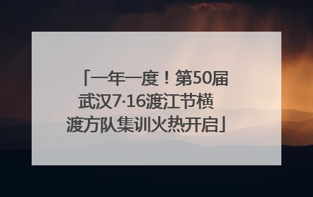 一年一度！第50届武汉7·16渡江节横渡方队集训火热开启