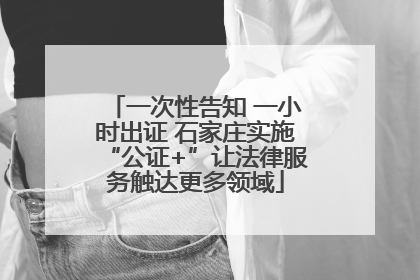 一次性告知 一小时出证 石家庄实施“公证+”让法律服务触达更多领域