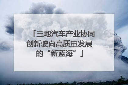 三地汽车产业协同创新驶向高质量发展的“新蓝海”