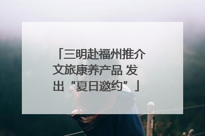 三明赴福州推介文旅康养产品 发出“夏日邀约”