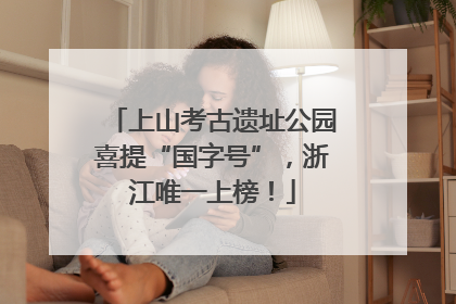 上山考古遗址公园喜提“国字号”，浙江唯一上榜！