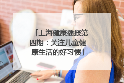 上海健康播报第四期：关注儿童健康生活的好习惯