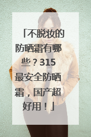 不脱妆的防晒霜有哪些？315最安全防晒霜，国产超好用！