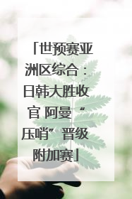 世预赛亚洲区综合：日韩大胜收官 阿曼“压哨”晋级附加赛