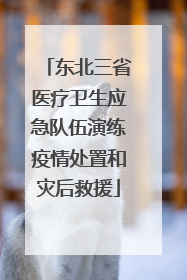 东北三省医疗卫生应急队伍演练疫情处置和灾后救援