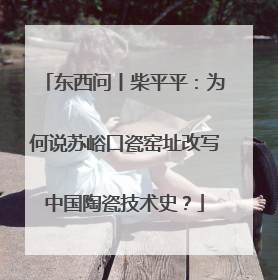 东西问丨柴平平：为何说苏峪口瓷窑址改写中国陶瓷技术史？