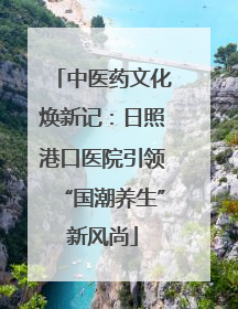中医药文化焕新记：日照港口医院引领“国潮养生”新风尚